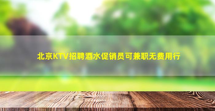 北京KTV招聘酒水促销员可兼职无费用行